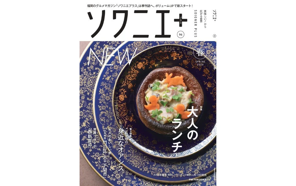 福岡のグルメマガジン「ソワニエプラス」は季刊誌へ。ボリュームUPで新スタート!ソワニエ+プラス96SOIGNER PLUS美味しい!から広がる世界NEW春SPRING 2026特集大人のランチ身近なオアシス第2特集大人の美味しい旅「北九州市門司区」「岩国・下関市」界隈リサーチ「西新周辺」2026年春号(令和4・7・10日発売)4月10日発売FM FUKUOKAソワニエ+季刊誌へ