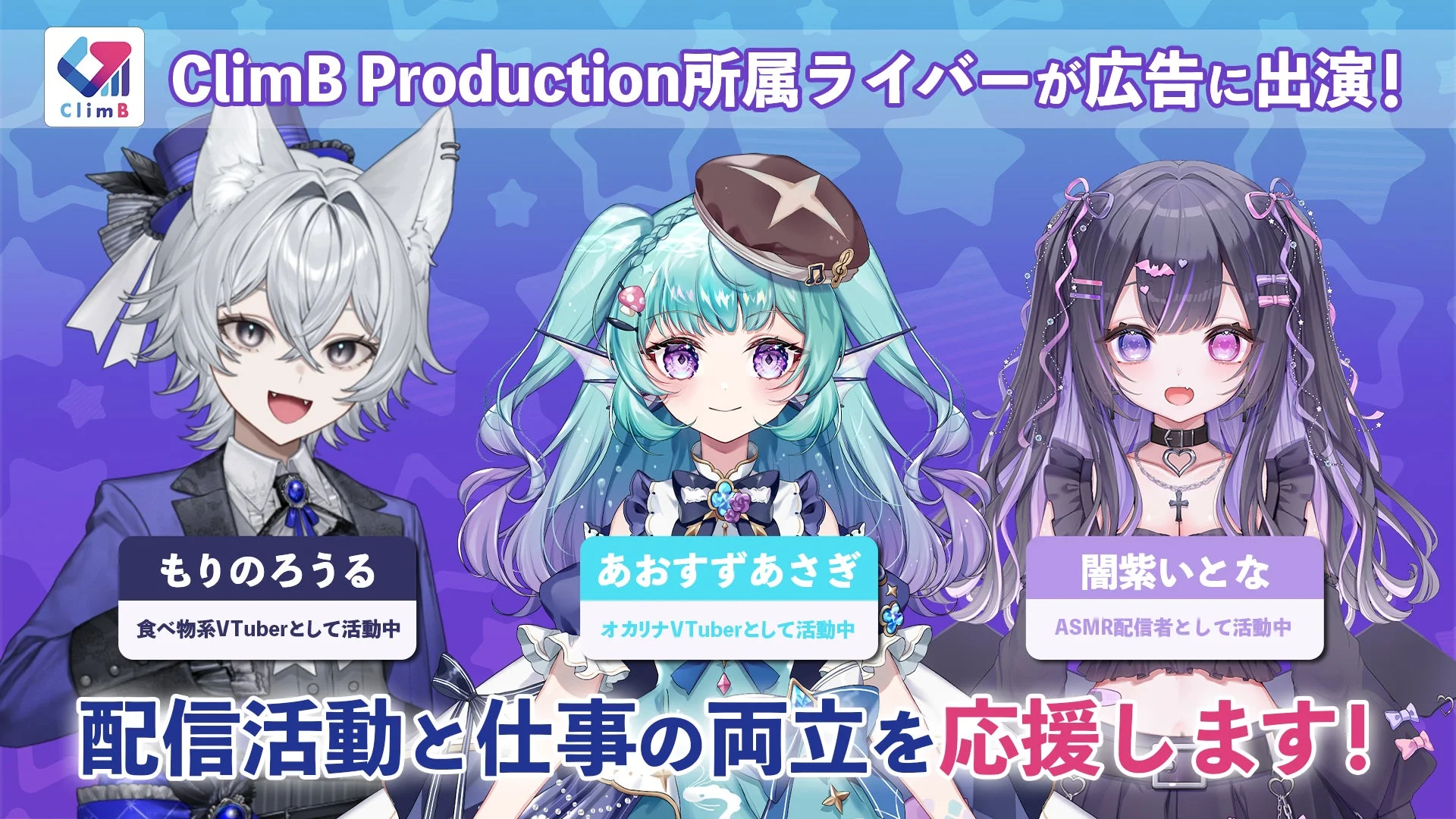ClimB Production所属ライバーが広告に出演! ClimB もりのろうる 食べ物系VTuberとして活動中 あおすすあさぎ オカリナVTuberとして活動中 闇紫いとな ASMR配信者として活動中 配信活動と仕事の両立を応援します!