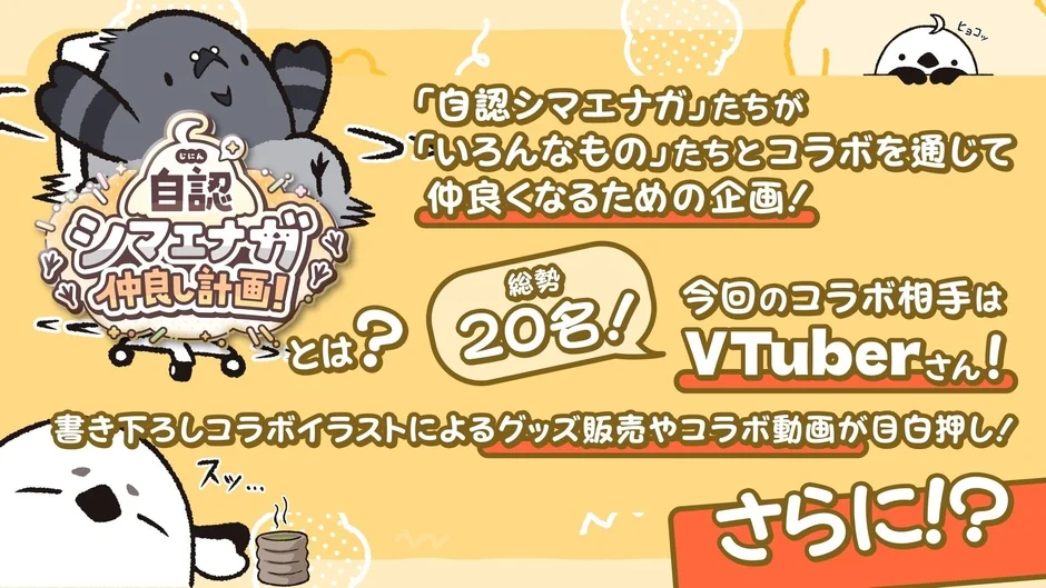 自認シマエナガ仲良し計画!とは?「自認シマエナガ」たちが「いろんなもの」たちとコラボを通じて仲良くなるための企画!総勢20名!今回のコラボ相手はVTuberさん!書き下ろしコラボイラストによるグッズ販売やコラボ動画が目白押し!スッ...ピョコッさらに!?